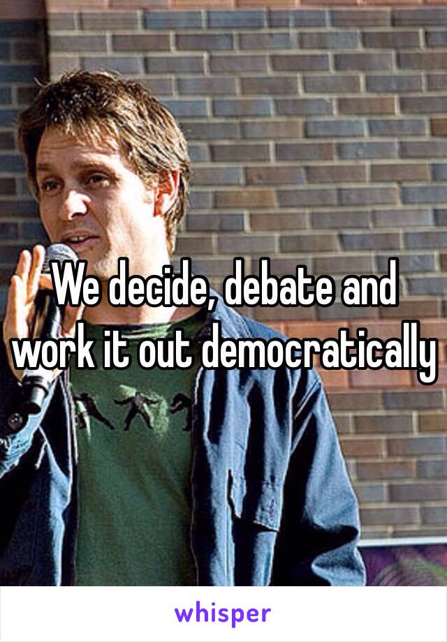 We decide, debate and work it out democratically