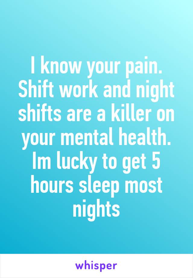 I know your pain. Shift work and night shifts are a killer on your mental health. Im lucky to get 5 hours sleep most nights