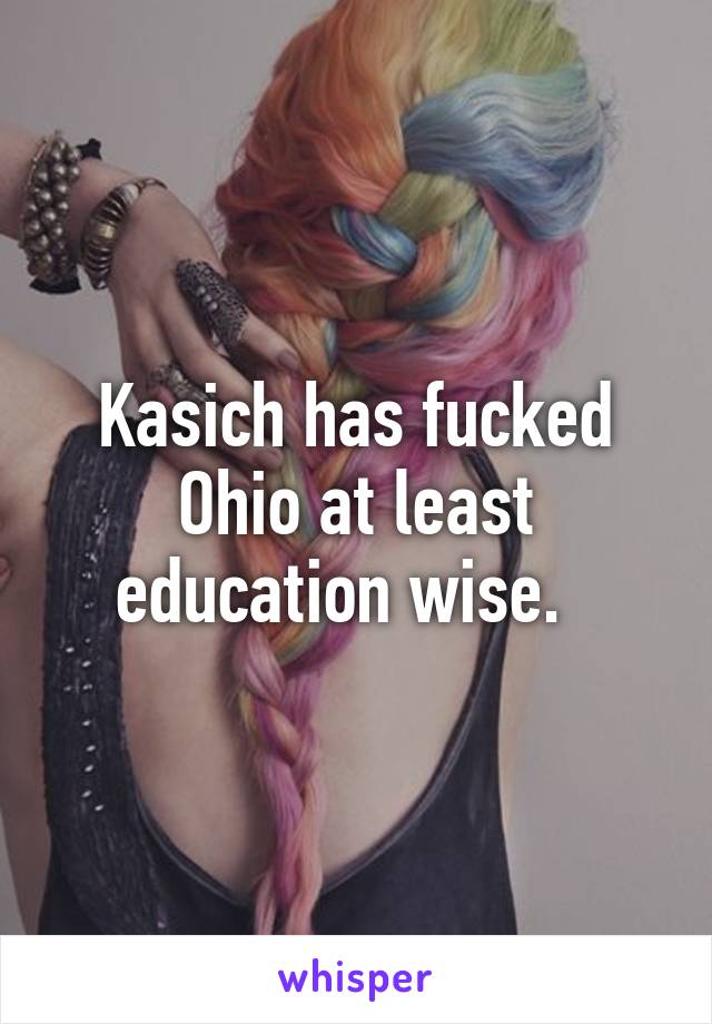 Kasich has fucked Ohio at least education wise.  