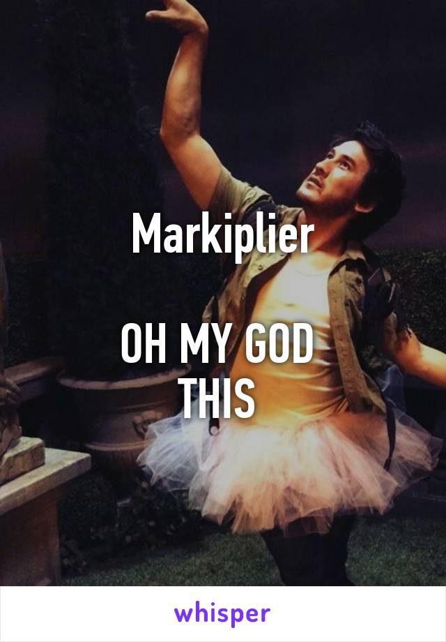 Markiplier

OH MY GOD 
THIS 