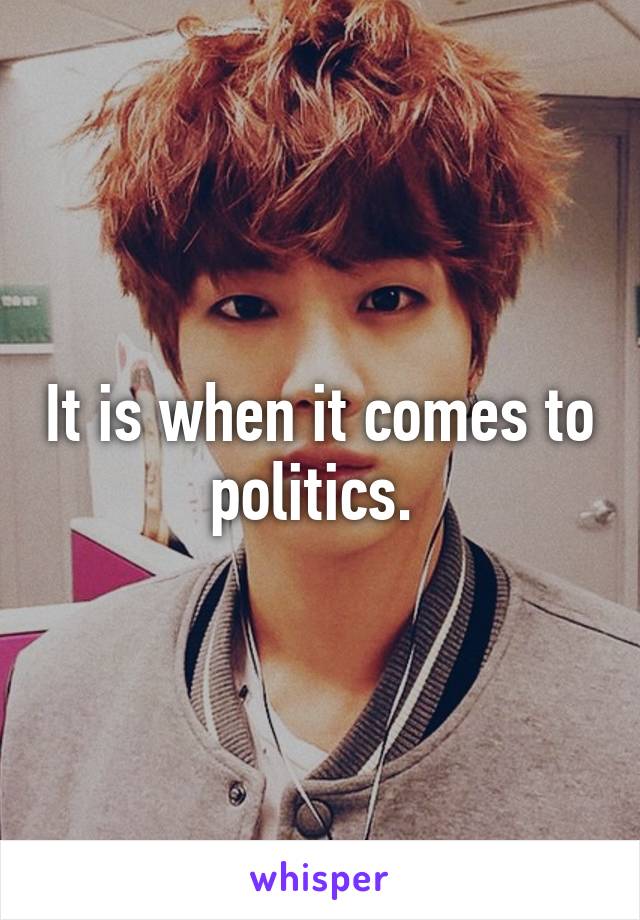 It is when it comes to politics. 