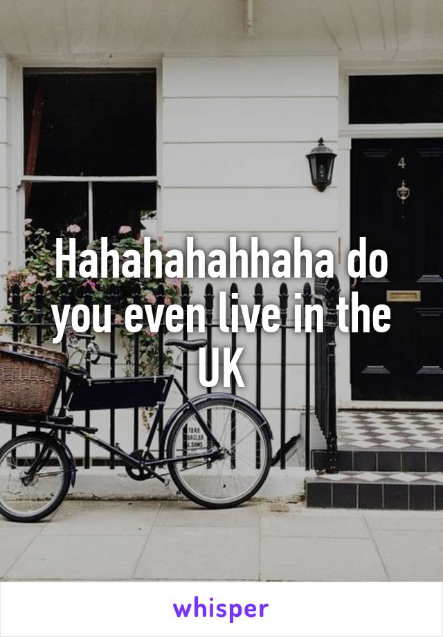 Hahahahahhaha do you even live in the UK