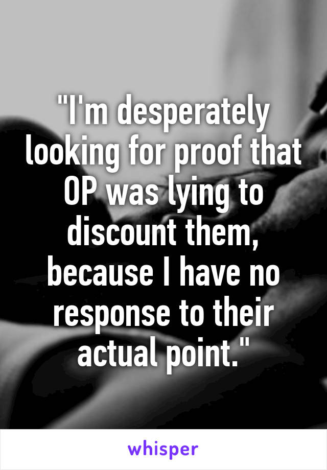 "I'm desperately looking for proof that OP was lying to discount them, because I have no response to their actual point."