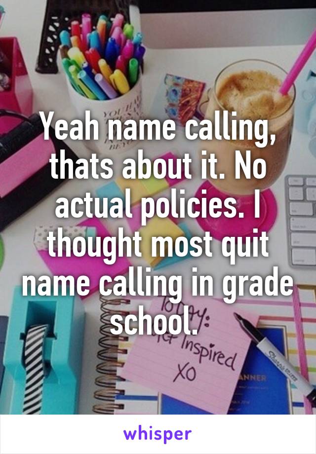 Yeah name calling, thats about it. No actual policies. I thought most quit name calling in grade school. 