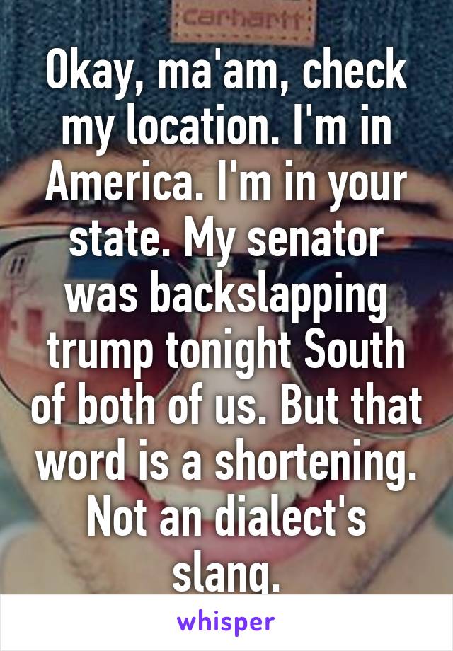 Okay, ma'am, check my location. I'm in America. I'm in your state. My senator was backslapping trump tonight South of both of us. But that word is a shortening. Not an dialect's slang.