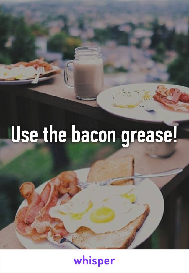 Use the bacon grease!