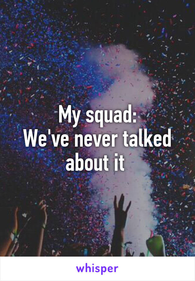 My squad:
We've never talked about it 