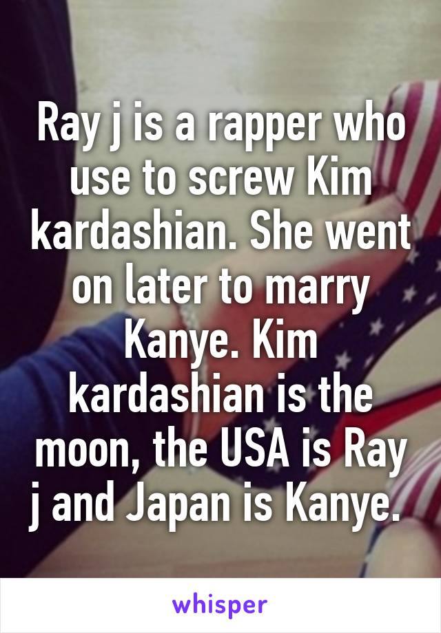 Ray j is a rapper who use to screw Kim kardashian. She went on later to marry Kanye. Kim kardashian is the moon, the USA is Ray j and Japan is Kanye. 