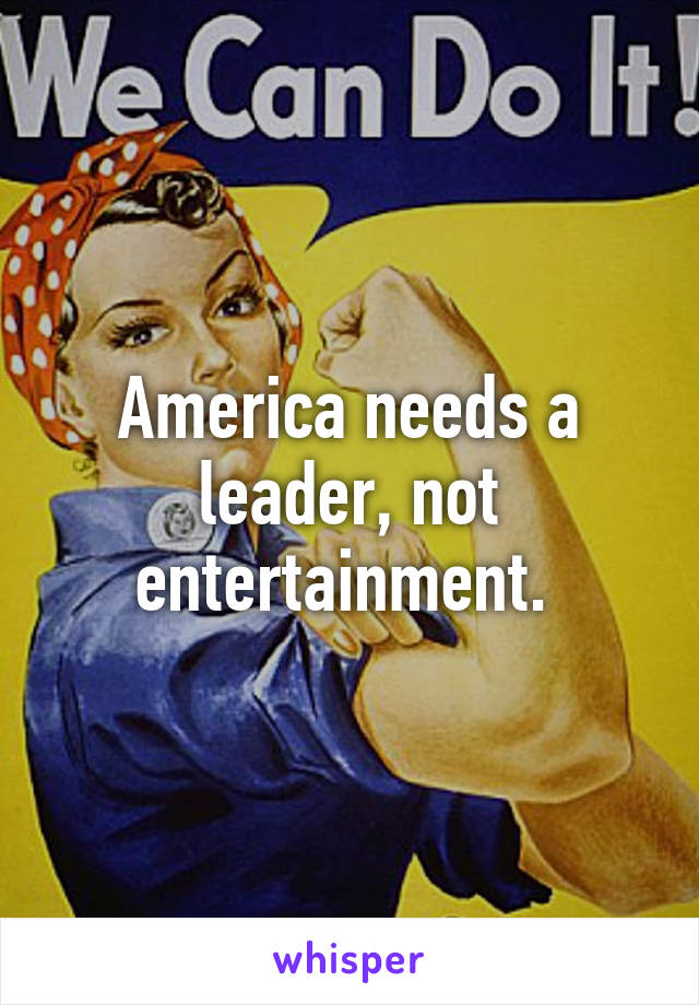 America needs a leader, not entertainment. 