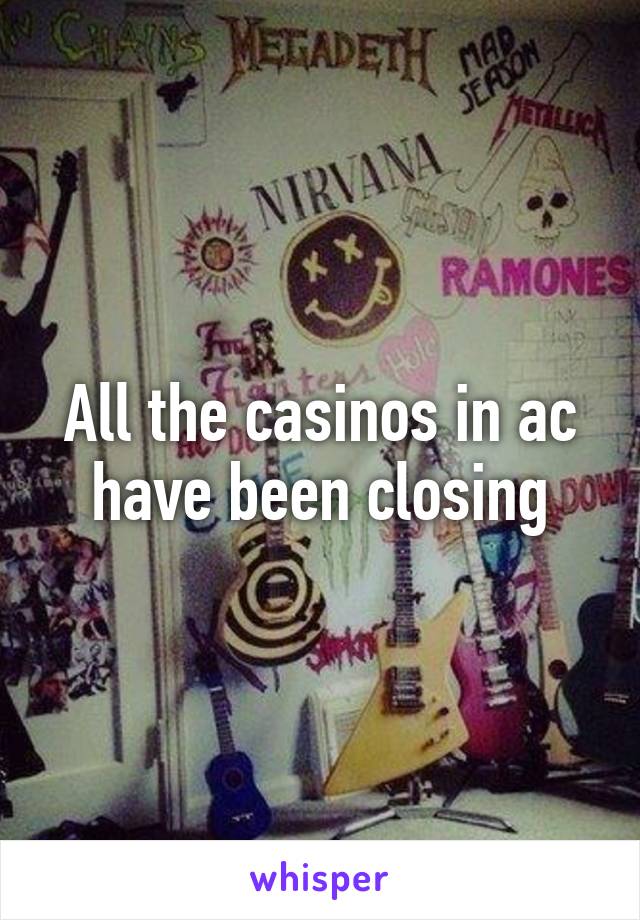 All the casinos in ac have been closing