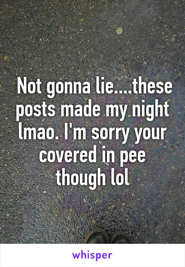  Not gonna lie....these posts made my night lmao. I'm sorry your covered in pee though lol