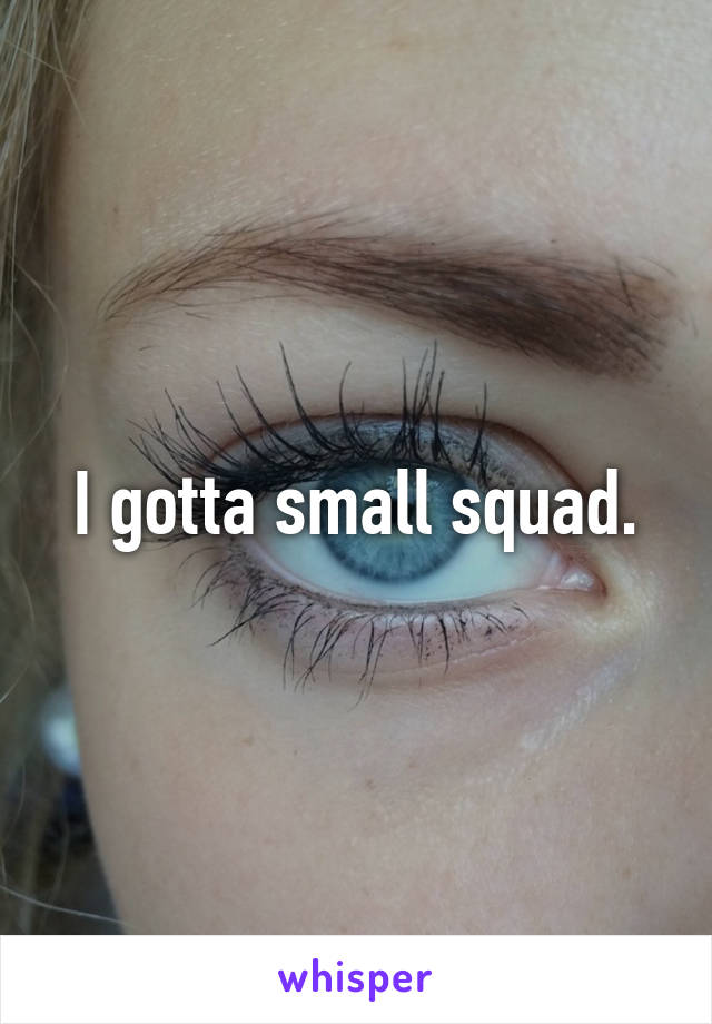 I gotta small squad.