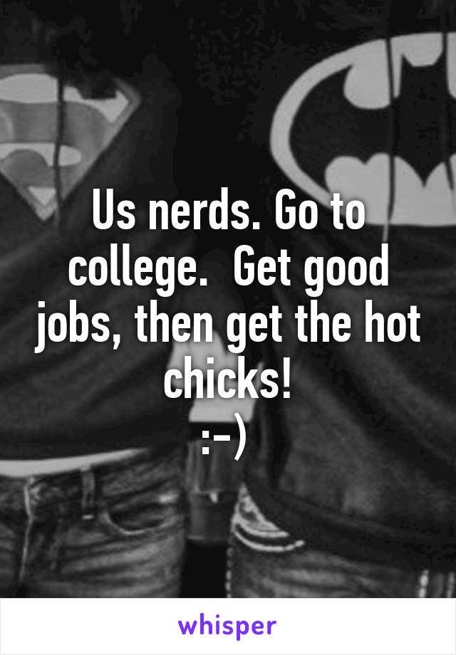 Us nerds. Go to college.  Get good jobs, then get the hot chicks!
:-) 