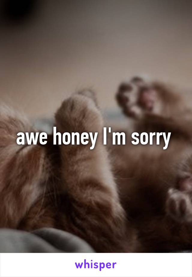 awe honey I'm sorry 