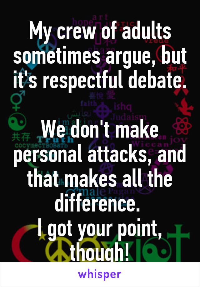 My crew of adults sometimes argue, but it's respectful debate. 
We don't make personal attacks, and that makes all the difference. 
I got your point, though!