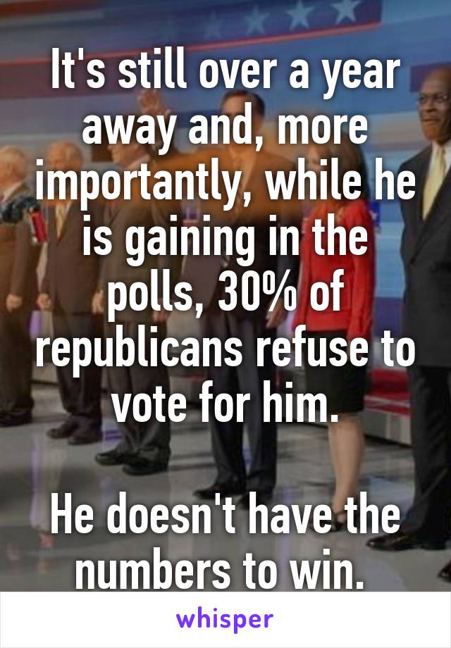 It's still over a year away and, more importantly, while he is gaining in the polls, 30% of republicans refuse to vote for him.

He doesn't have the numbers to win. 