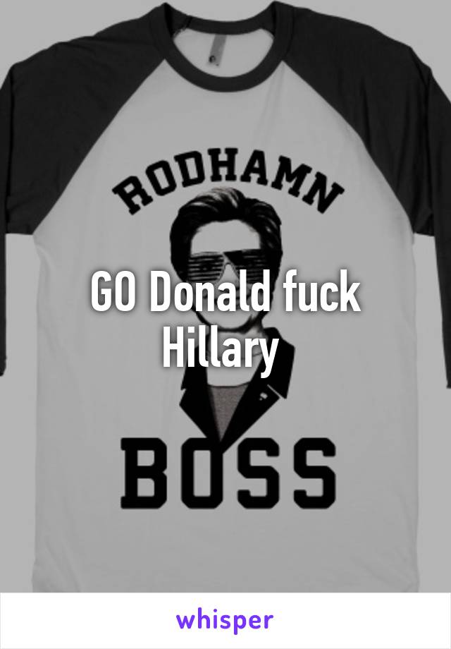 GO Donald fuck Hillary 