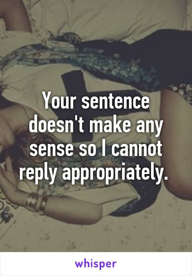 Your sentence doesn't make any sense so I cannot reply appropriately. 