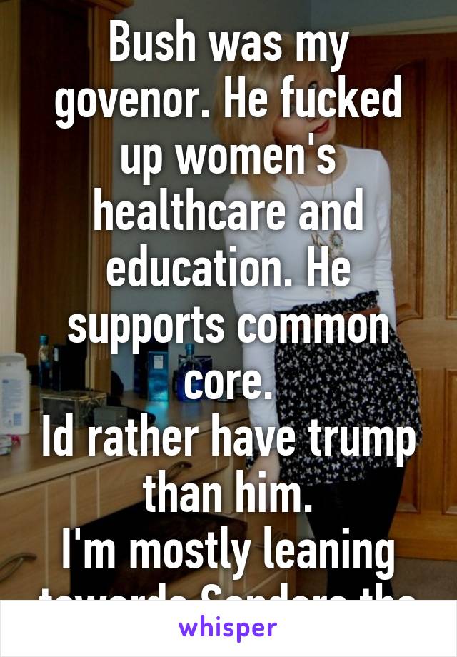 Bush was my govenor. He fucked up women's healthcare and education. He supports common core.
Id rather have trump than him.
I'm mostly leaning towards Sanders tho