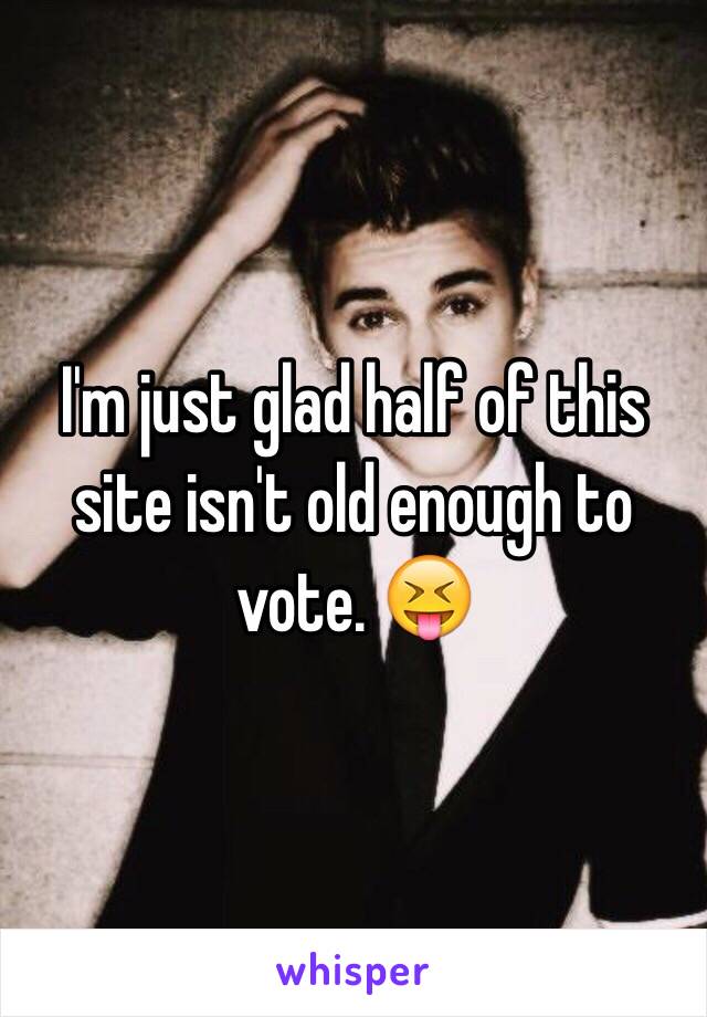 I'm just glad half of this site isn't old enough to vote. 😝