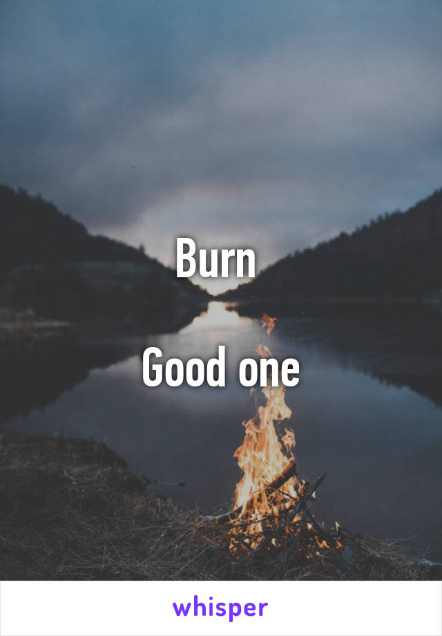 Burn 

Good one