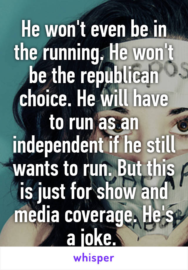 He won't even be in the running. He won't be the republican choice. He will have to run as an independent if he still wants to run. But this is just for show and media coverage. He's a joke. 