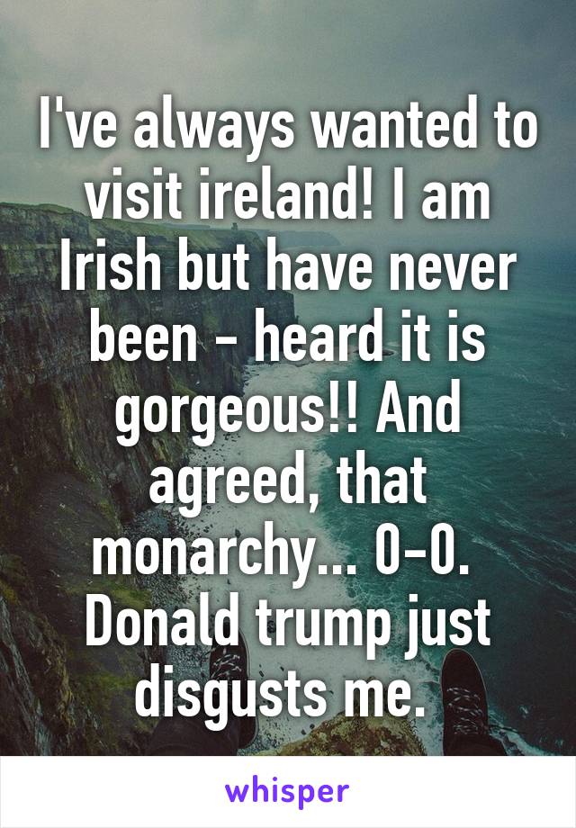 I've always wanted to visit ireland! I am Irish but have never been - heard it is gorgeous!! And agreed, that monarchy... 0-0.  Donald trump just disgusts me. 