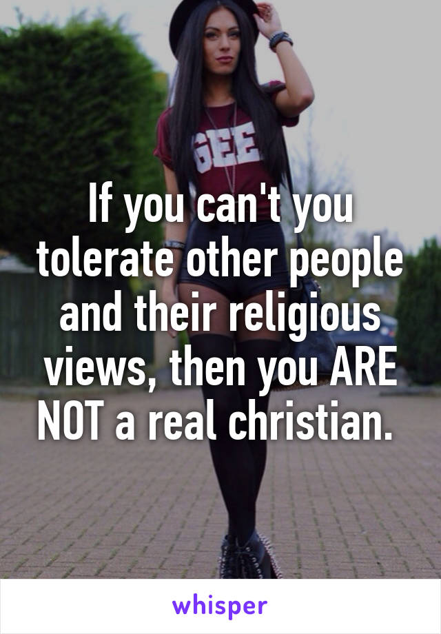 If you can't you tolerate other people and their religious views, then you ARE NOT a real christian. 