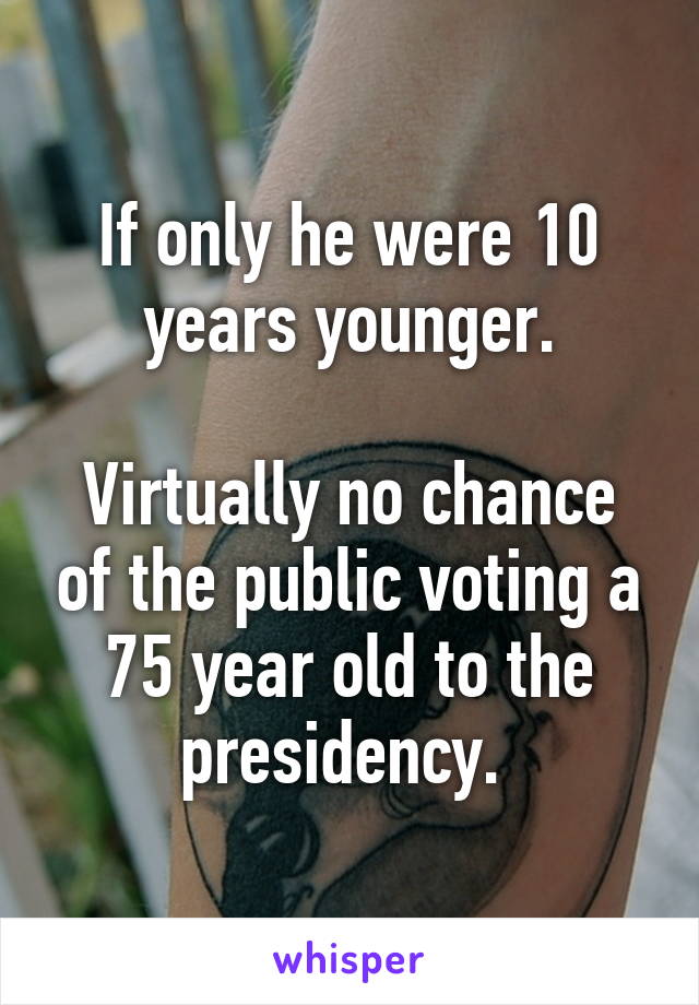 If only he were 10 years younger.

Virtually no chance of the public voting a 75 year old to the presidency. 