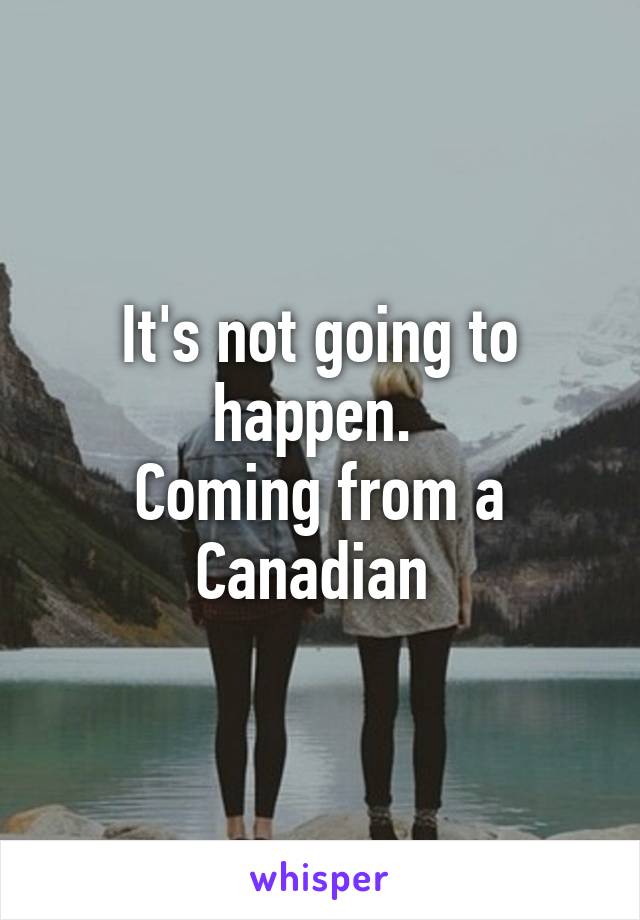 It's not going to happen. 
Coming from a Canadian 