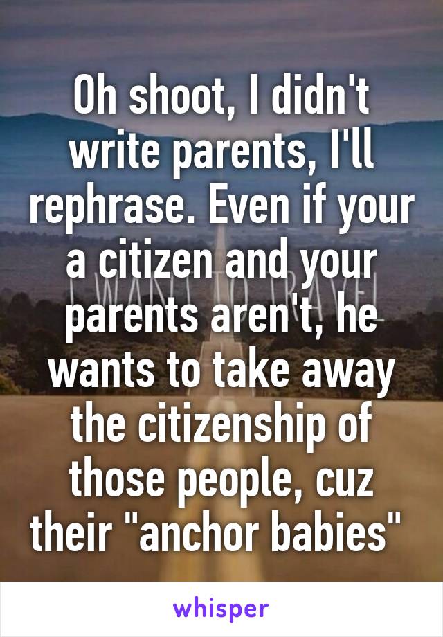 Oh shoot, I didn't write parents, I'll rephrase. Even if your a citizen and your parents aren't, he wants to take away the citizenship of those people, cuz their "anchor babies" 