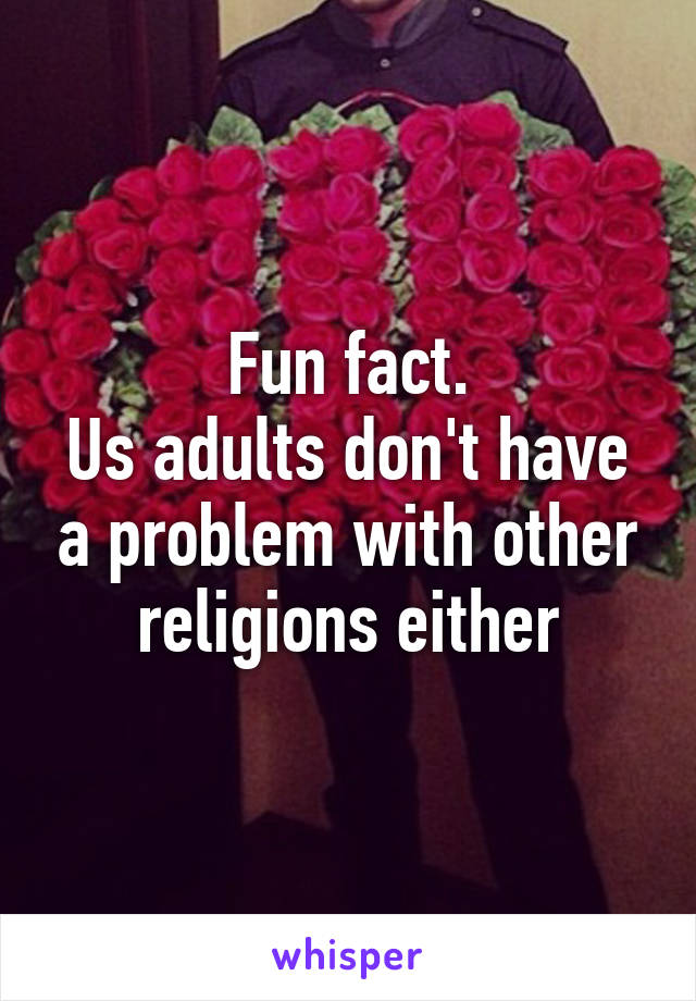 Fun fact.
Us adults don't have a problem with other religions either