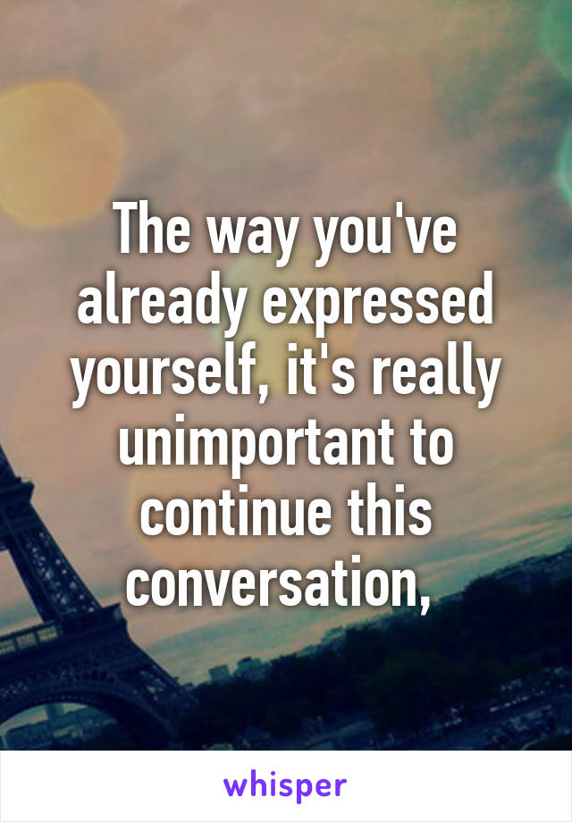 The way you've already expressed yourself, it's really unimportant to continue this conversation, 