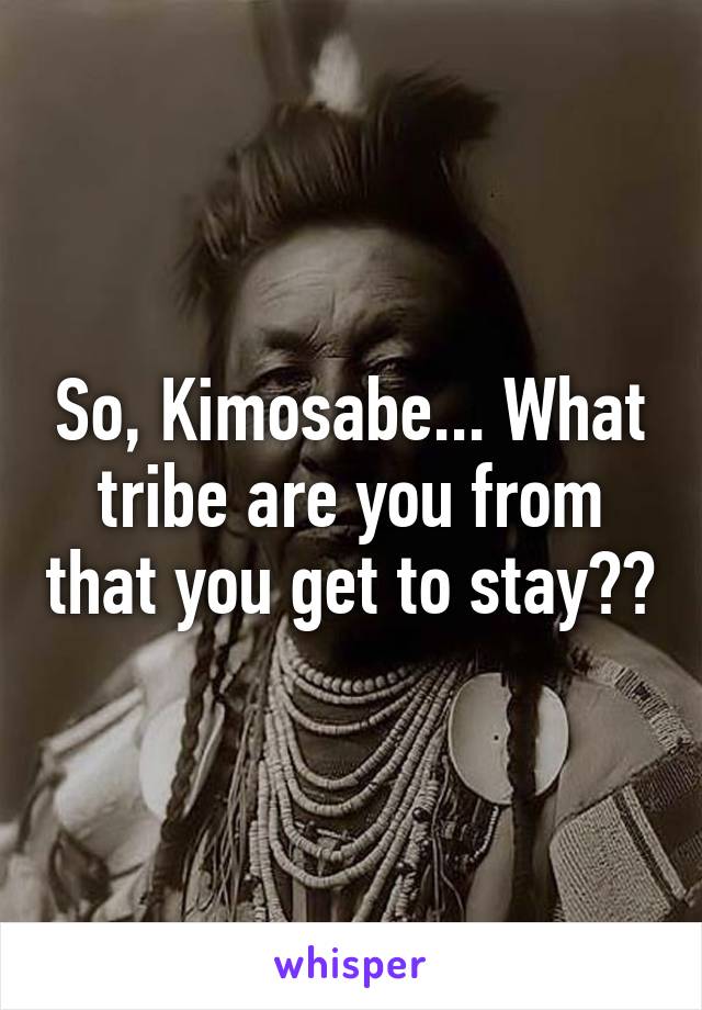 So, Kimosabe... What tribe are you from that you get to stay??