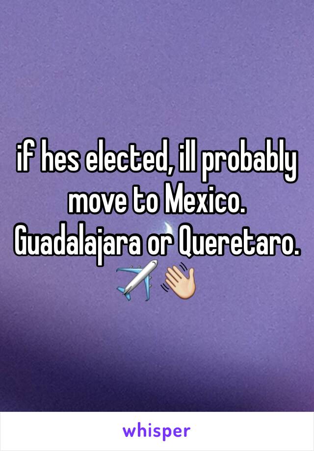 if hes elected, ill probably move to Mexico.  Guadalajara or Queretaro. ✈️👋