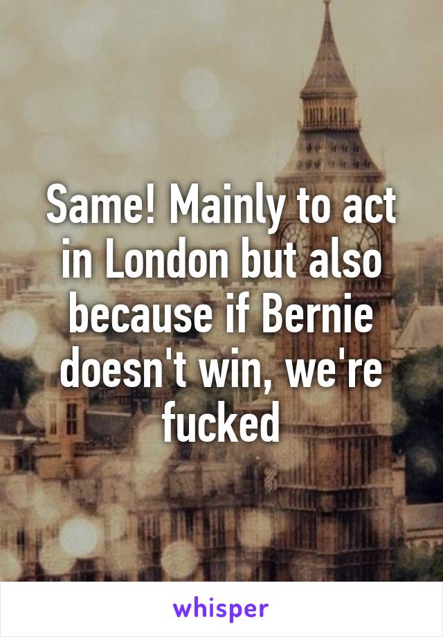 Same! Mainly to act in London but also because if Bernie doesn't win, we're fucked