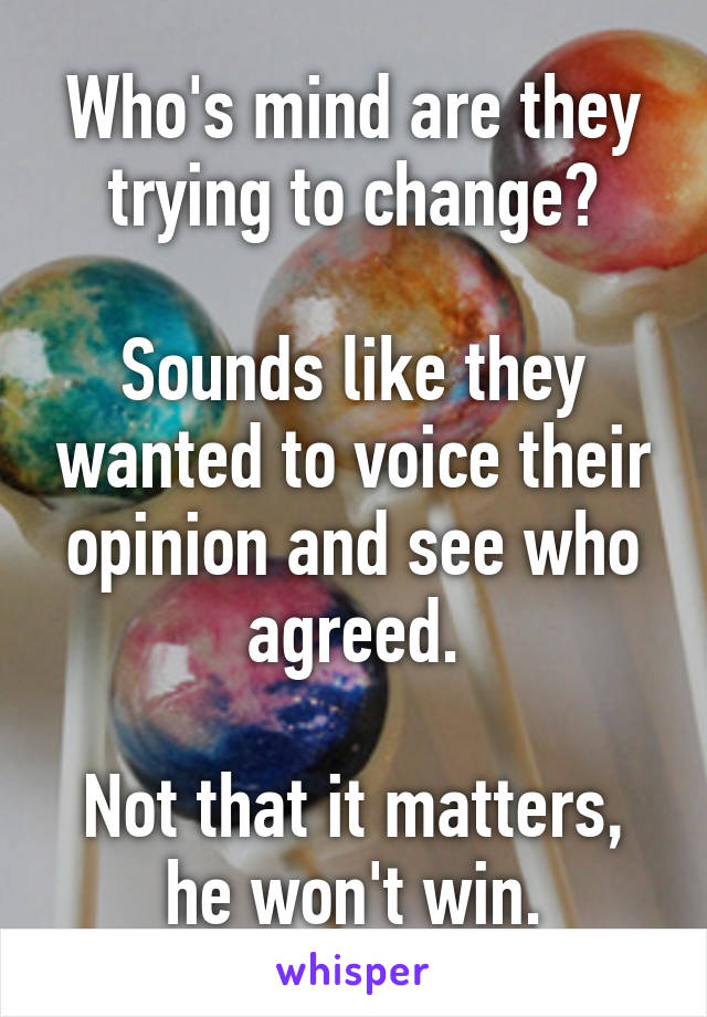 Who's mind are they trying to change?

Sounds like they wanted to voice their opinion and see who agreed.

Not that it matters, he won't win.