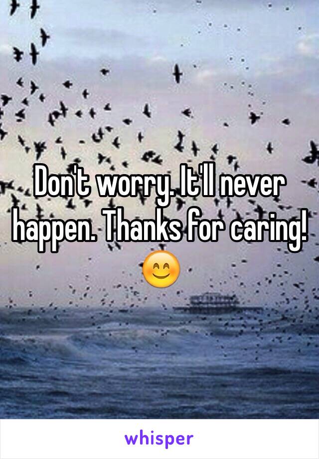 Don't worry. It'll never happen. Thanks for caring! 😊