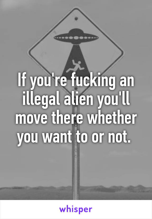 If you're fucking an illegal alien you'll move there whether you want to or not. 