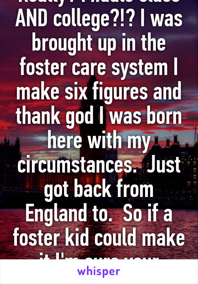 Really? Middle class AND college?!? I was brought up in the foster care system I make six figures and thank god I was born here with my circumstances.  Just got back from England to.  So if a foster kid could make it I'm sure your privileged ass can.