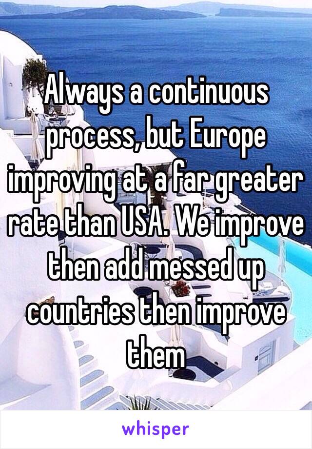 Always a continuous process, but Europe improving at a far greater rate than USA. We improve then add messed up countries then improve them