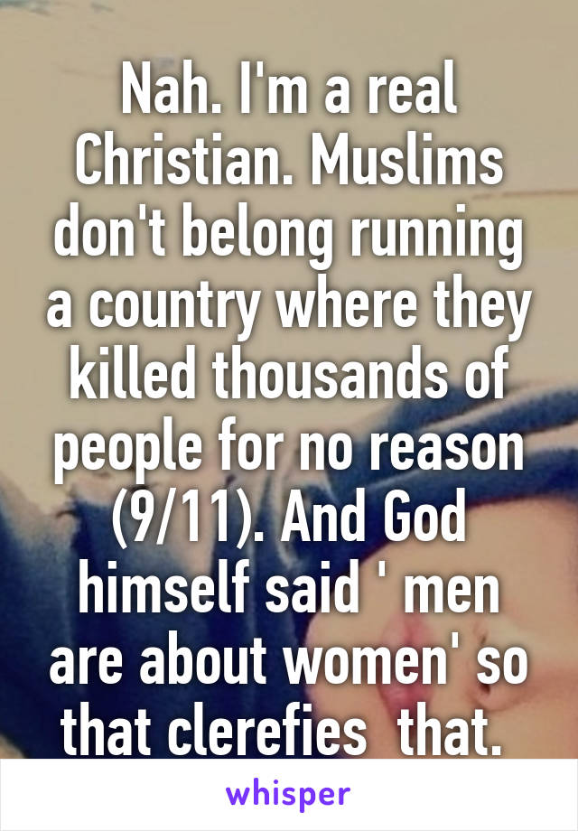 Nah. I'm a real Christian. Muslims don't belong running a country where they killed thousands of people for no reason (9/11). And God himself said ' men are about women' so that clerefies  that. 