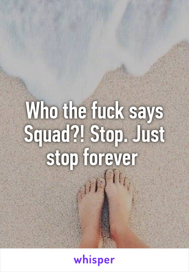 Who the fuck says Squad?! Stop. Just stop forever 