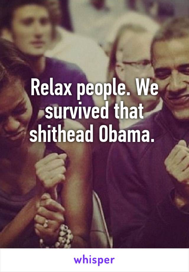 Relax people. We survived that shithead Obama. 

