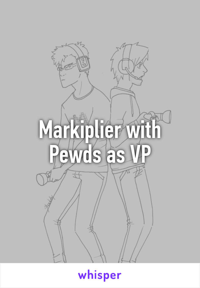 Markiplier with Pewds as VP