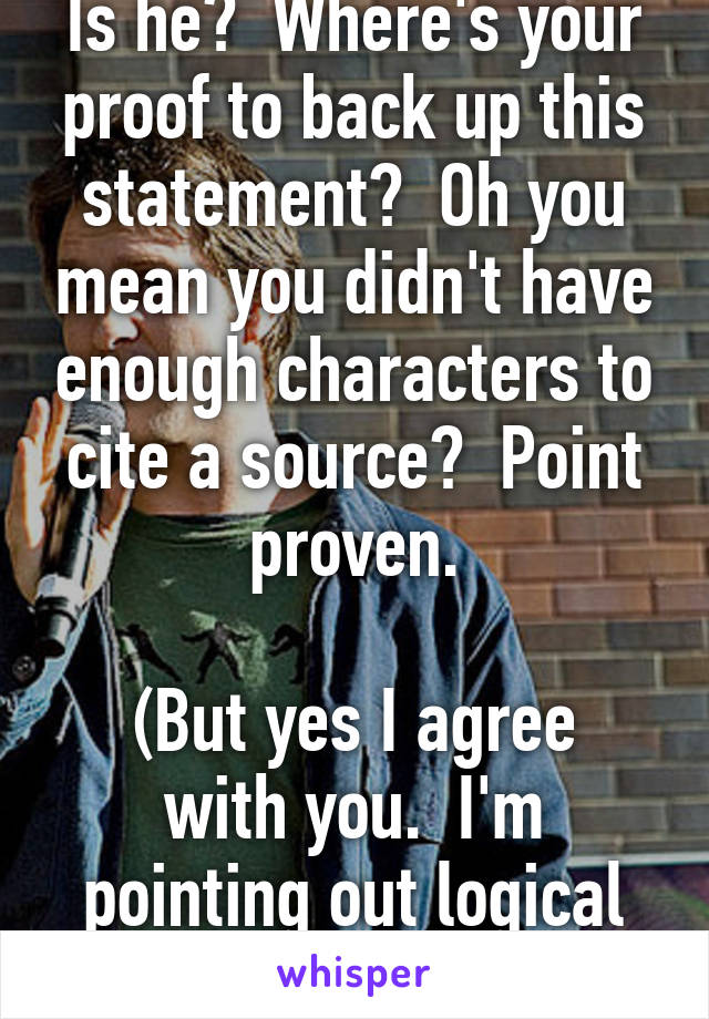 Is he?  Where's your proof to back up this statement?  Oh you mean you didn't have enough characters to cite a source?  Point proven.

(But yes I agree with you.  I'm pointing out logical debate is impossible)