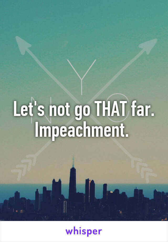 Let's not go THAT far. Impeachment. 