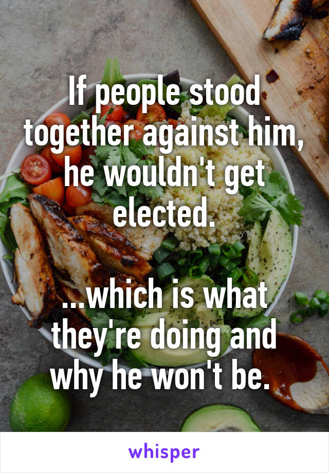 If people stood together against him, he wouldn't get elected.

...which is what they're doing and why he won't be. 