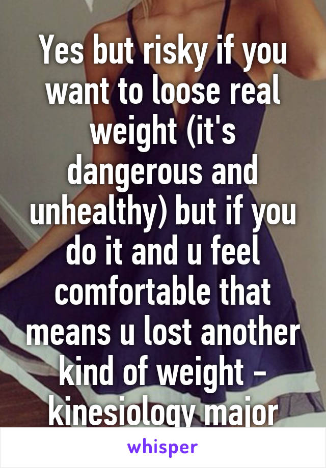 Yes but risky if you want to loose real weight (it's dangerous and unhealthy) but if you do it and u feel comfortable that means u lost another kind of weight - kinesiology major