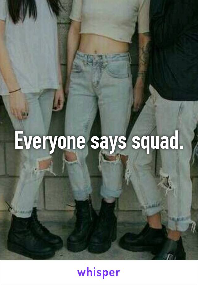 Everyone says squad.